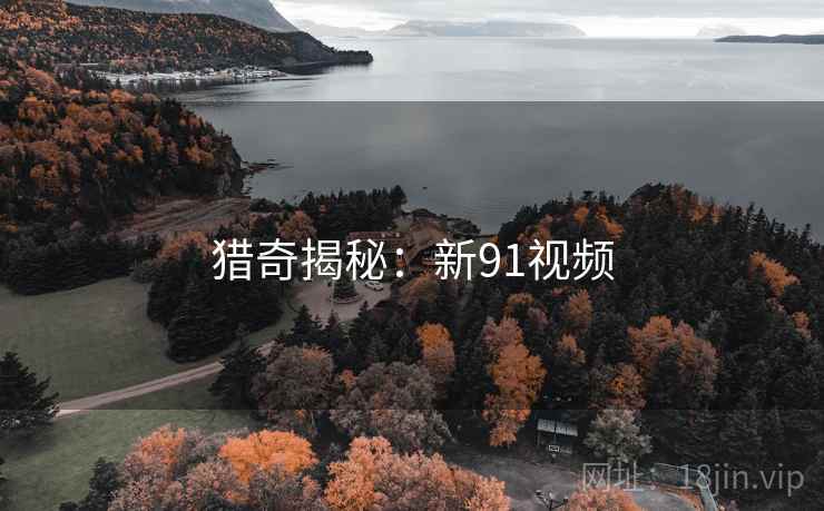 猎奇揭秘:新91视频 猎奇揭秘:新91视频