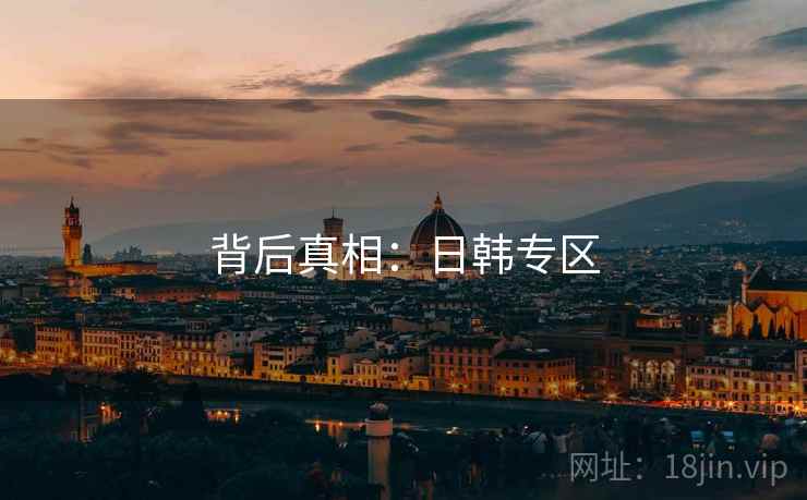 背后真相:日韩专区 背后真相:日韩专区