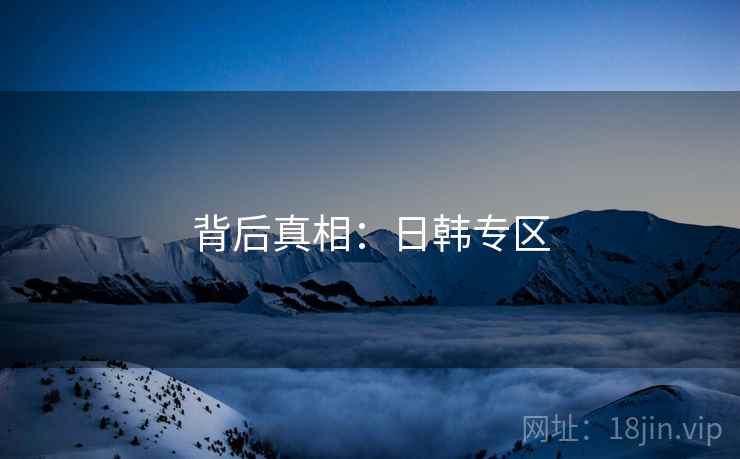背后真相:日韩专区 背后真相:日韩专区