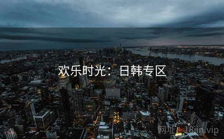 欢乐时光:日韩专区 欢乐时光:日韩专区
