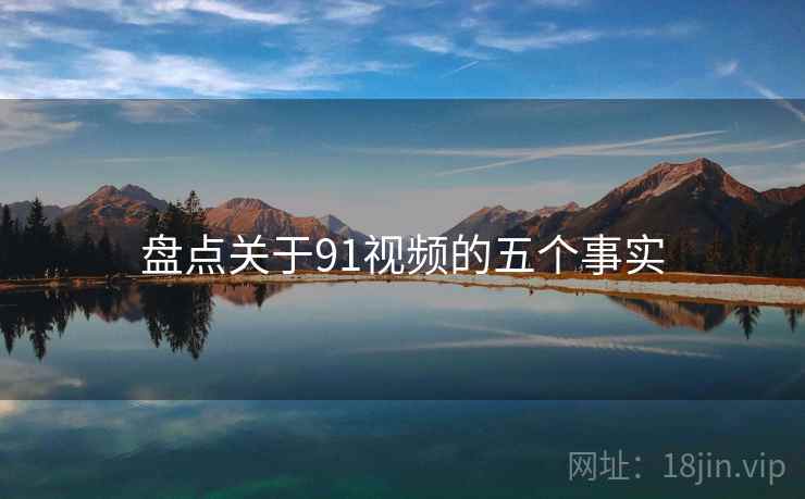盘点关于91视频的五个事实 盘点关于91视频的五个事实