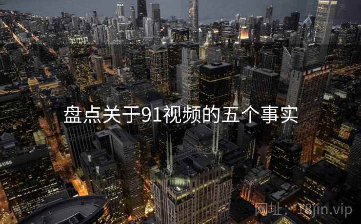 盘点关于91视频的五个事实 盘点关于91视频的五个事实