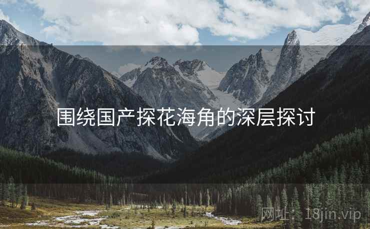 围绕国产探花海角的深层探讨 围绕国产探花海角的深层探讨
