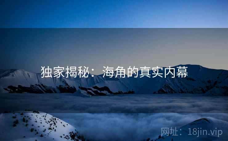 独家揭秘:海角的真实内幕 独家揭秘:海角的真实内幕