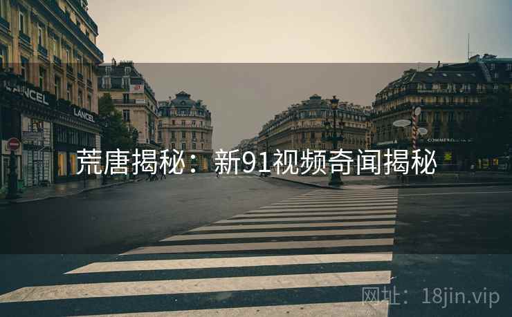 荒唐揭秘:新91视频奇闻揭秘 荒唐揭秘:新91视频奇闻揭秘