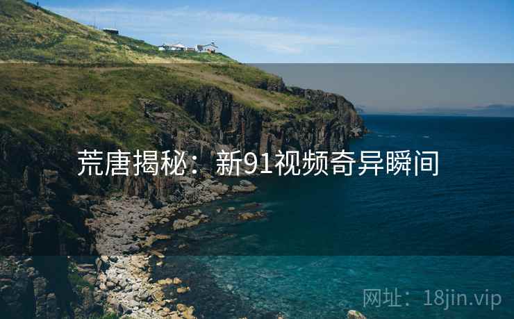 荒唐揭秘:新91视频奇异瞬间 荒唐揭秘:新91视频奇异瞬间