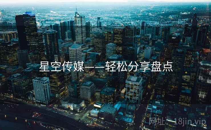 星空传媒——轻松分享盘点 星空传媒——轻松分享盘点