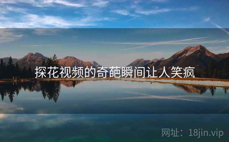 探花视频的奇葩瞬间让人笑疯 探花视频的奇葩瞬间让人笑疯