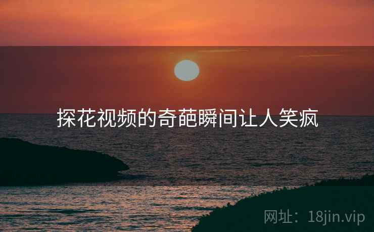 探花视频的奇葩瞬间让人笑疯 探花视频的奇葩瞬间让人笑疯
