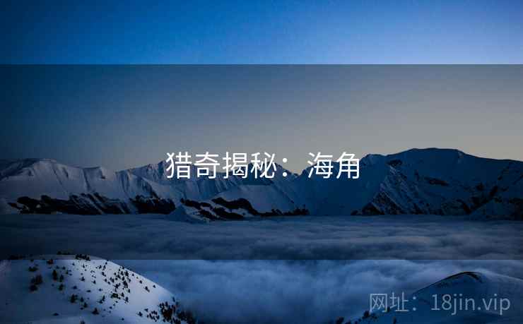 猎奇揭秘:海角 猎奇揭秘:海角