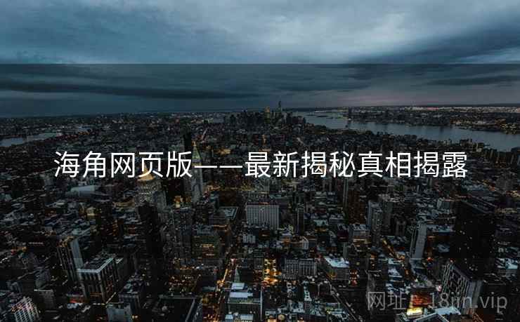 海角网页版——最新揭秘真相揭露 海角网页版——最新揭秘真相揭露