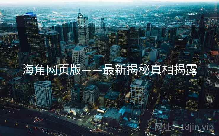 海角网页版——最新揭秘真相揭露 海角网页版——最新揭秘真相揭露