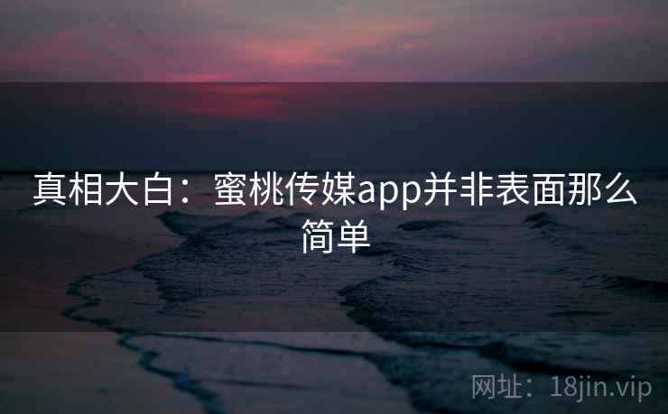 真相大白:蜜桃传媒app并非表面那么简单 真相大白:蜜桃传媒app并非表面那么简单
