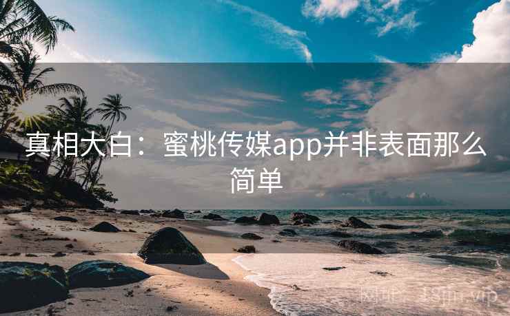 真相大白:蜜桃传媒app并非表面那么简单 真相大白:蜜桃传媒app并非表面那么简单
