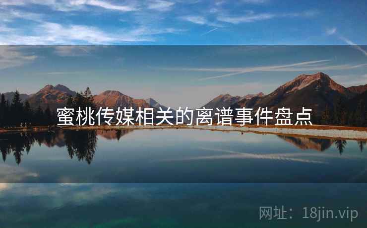 蜜桃传媒相关的离谱事件盘点 蜜桃传媒相关的离谱事件盘点