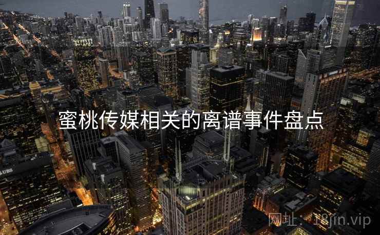 蜜桃传媒相关的离谱事件盘点 蜜桃传媒相关的离谱事件盘点