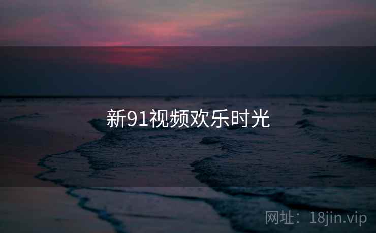 新91视频欢乐时光 新91视频欢乐时光