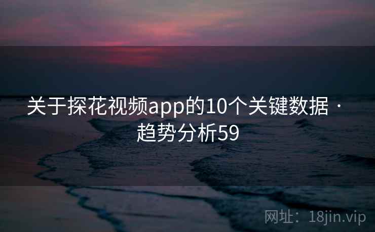 关于探花视频app的10个关键数据 · 趋势分析59 关于探花视频app的10个关键数据 · 趋势分析59