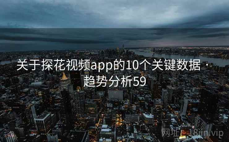 关于探花视频app的10个关键数据 · 趋势分析59 关于探花视频app的10个关键数据 · 趋势分析59