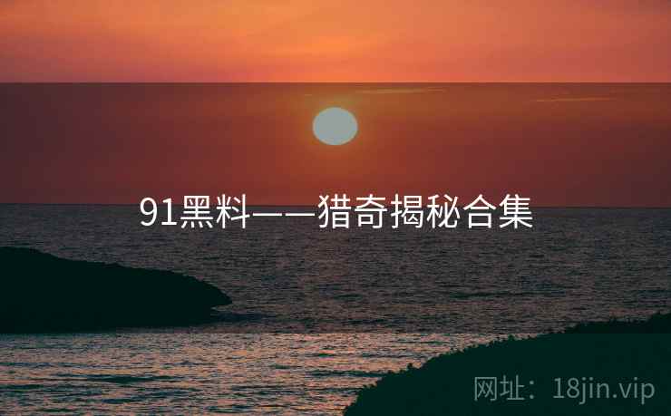 91黑料——猎奇揭秘合集 91黑料——猎奇揭秘合集