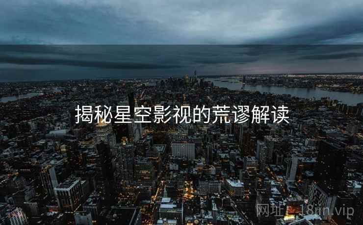 揭秘星空影视的荒谬解读