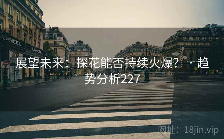 展望未来:探花能否持续火爆? · 趋势分析227 展望未来:探花能否持续火爆? · 趋势分析227
