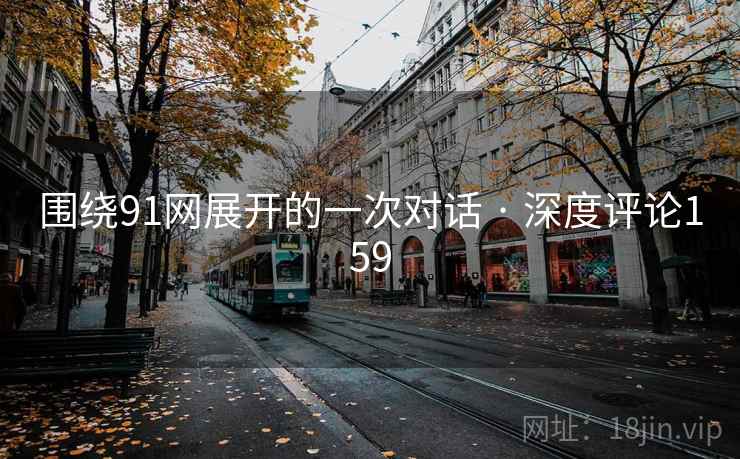 围绕91网展开的一次对话 · 深度评论159 围绕91网展开的一次对话 · 深度评论159