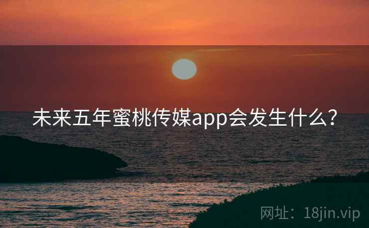 未来五年蜜桃传媒app会发生什么?
