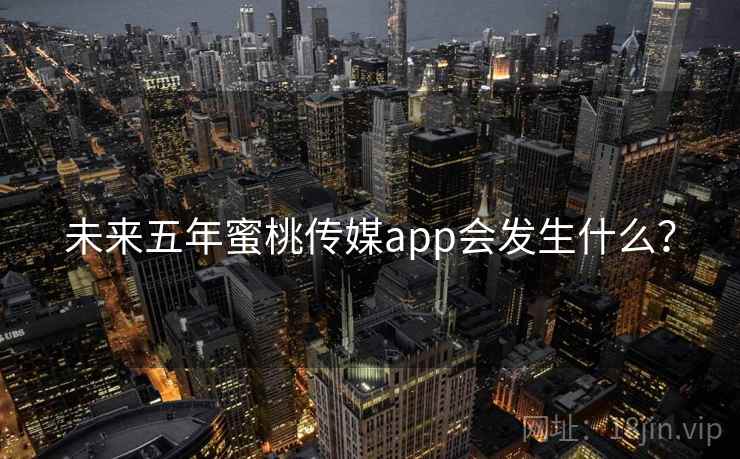 未来五年蜜桃传媒app会发生什么? 未来五年蜜桃传媒app会发生什么?