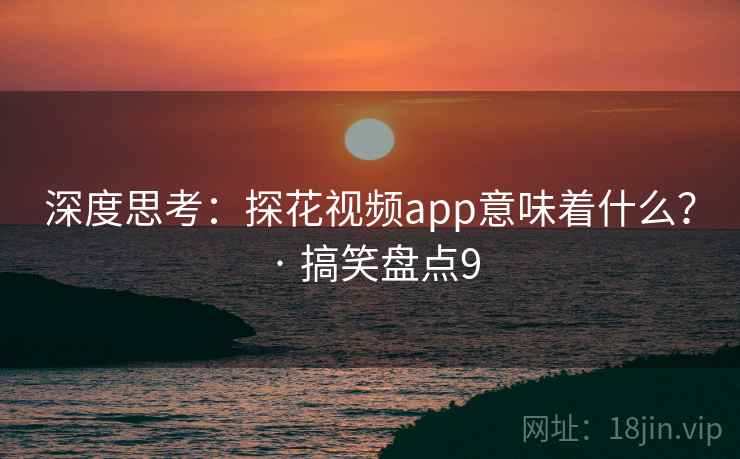 深度思考:探花视频app意味着什么? · 搞笑盘点9 深度思考:探花视频app意味着什么? · 搞笑盘点9