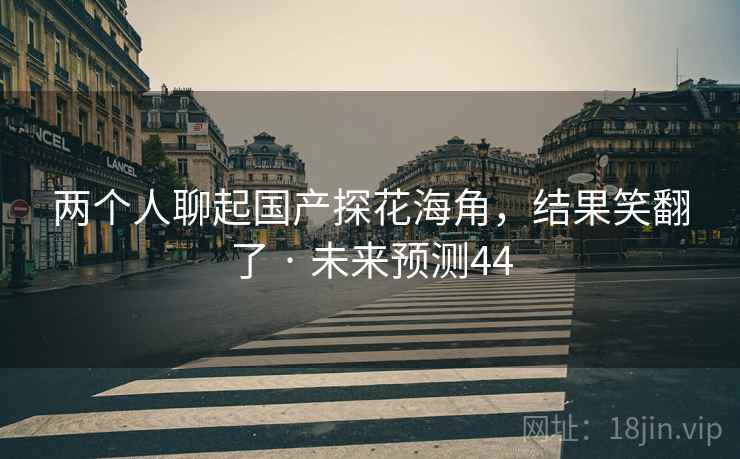 两个人聊起国产探花海角,结果笑翻了 · 未来预测44 两个人聊起国产探花海角,结果笑翻了 · 未来预测44