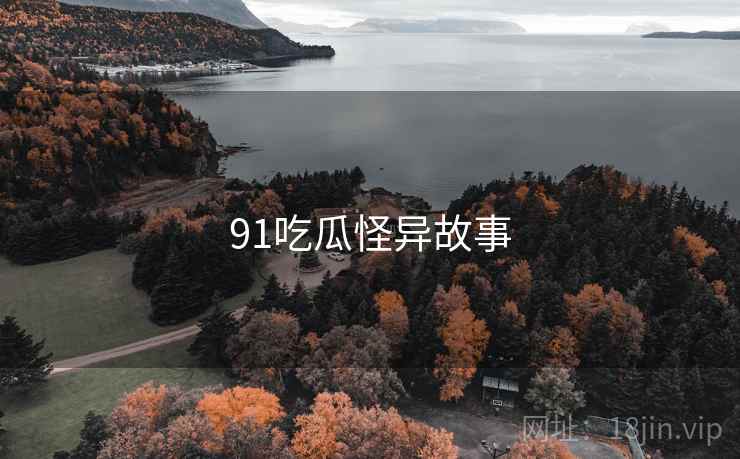 91吃瓜怪异故事 91吃瓜怪异故事