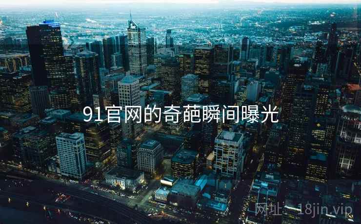 91官网的奇葩瞬间曝光 91官网的奇葩瞬间曝光
