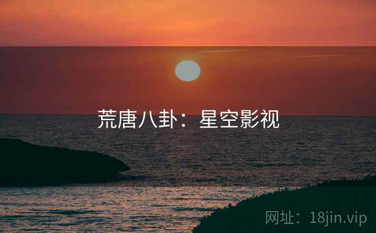 荒唐八卦:星空影视 荒唐八卦:星空影视
