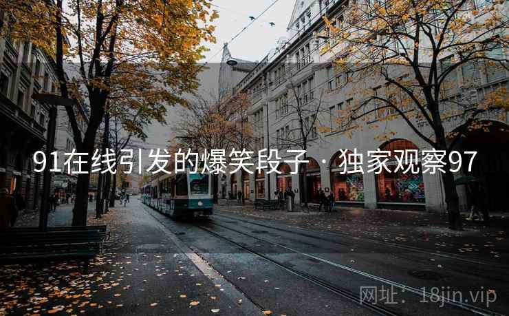 91在线引发的爆笑段子 · 独家观察97 91在线引发的爆笑段子 · 独家观察97