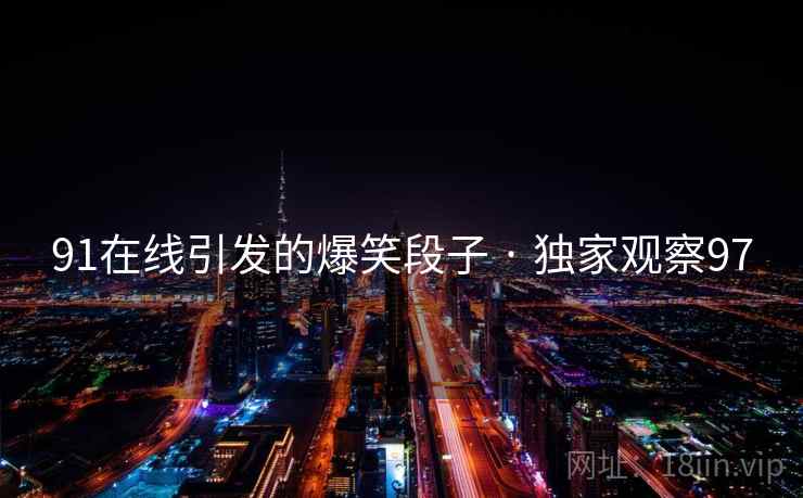 91在线引发的爆笑段子 · 独家观察97 91在线引发的爆笑段子 · 独家观察97